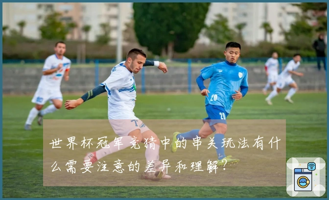 世界杯冠军竞猜中的串关玩法有什么需要注意的差异和理解？