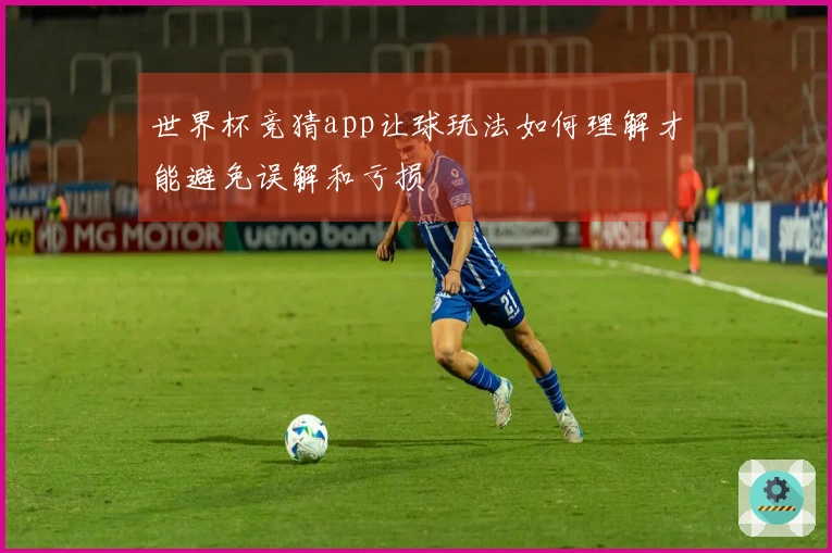 世界杯竞猜app让球玩法如何理解才能避免误解和亏损