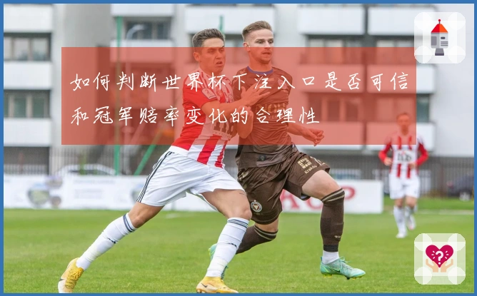 如何判断世界杯下注入口是否可信和冠军赔率变化的合理性