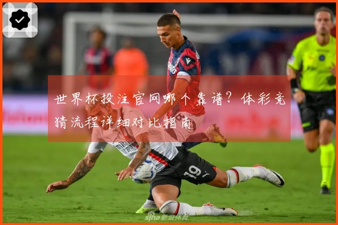 世界杯投注官网哪个靠谱？体彩竞猜流程详细对比指南