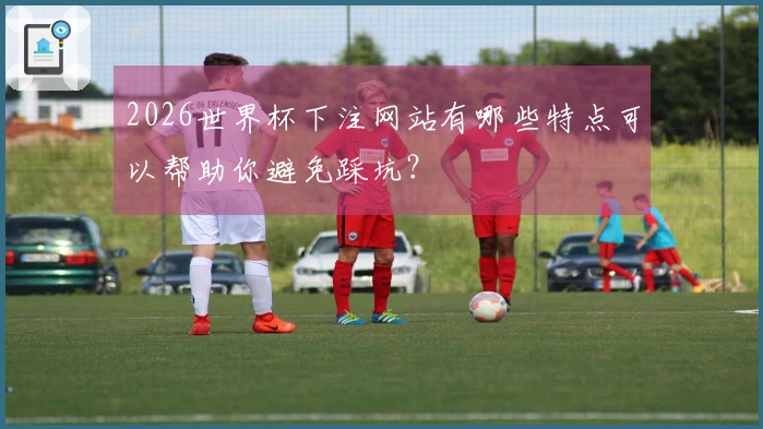 2026世界杯下注网站有哪些特点可以帮助你避免踩坑？