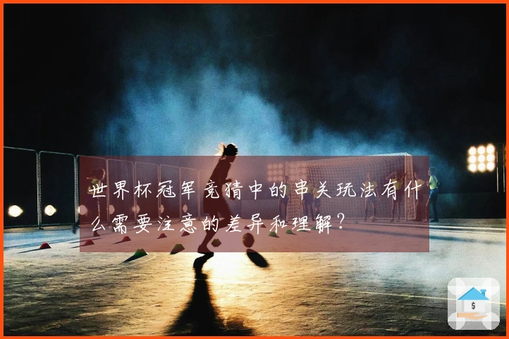 世界杯冠军竞猜中的串关玩法有什么需要注意的差异和理解？